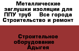 Металлические заглушки изоляции для ППУ труб. - Все города Строительство и ремонт » Строительное оборудование   . Адыгея респ.,Адыгейск г.